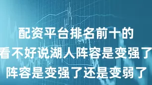 配资平台排名前十的　　“从纸面上看不好说湖人阵容是变强了还是变弱了
