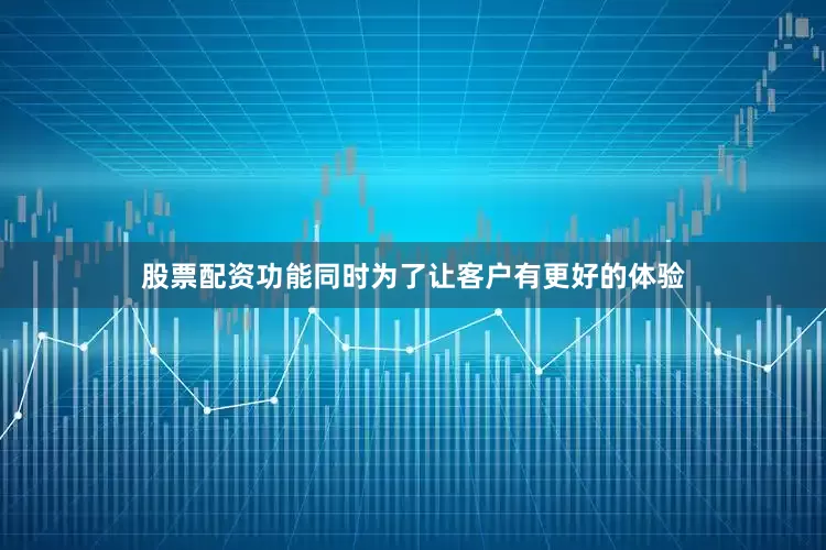 股票配资功能同时为了让客户有更好的体验