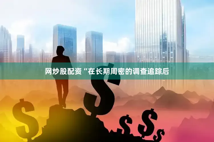 网炒股配资“在长期周密的调查追踪后