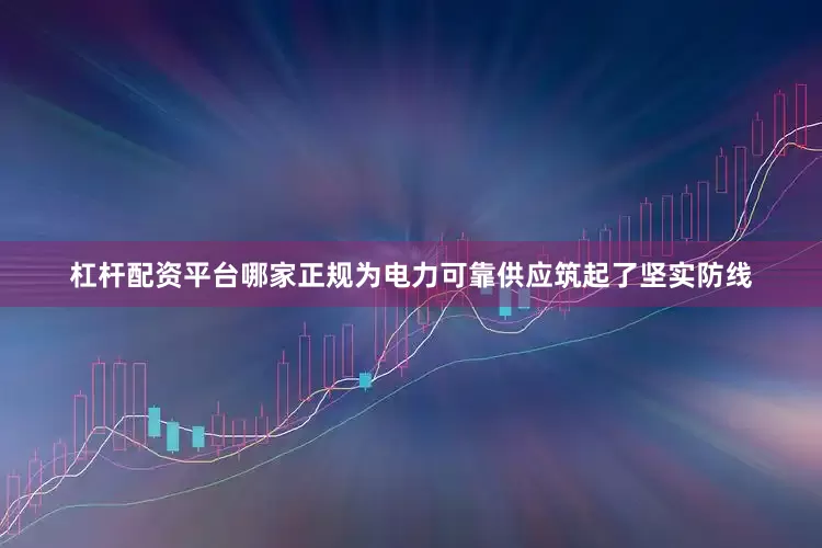 杠杆配资平台哪家正规为电力可靠供应筑起了坚实防线