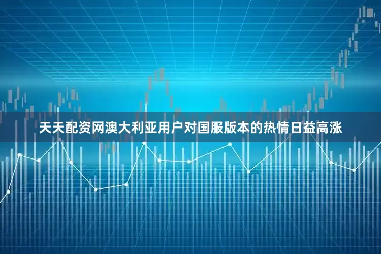 天天配资网澳大利亚用户对国服版本的热情日益高涨