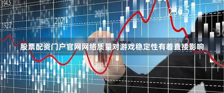股票配资门户官网网络质量对游戏稳定性有着直接影响
