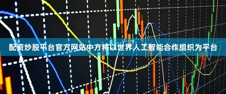 配资炒股平台官方网站中方将以世界人工智能合作组织为平台