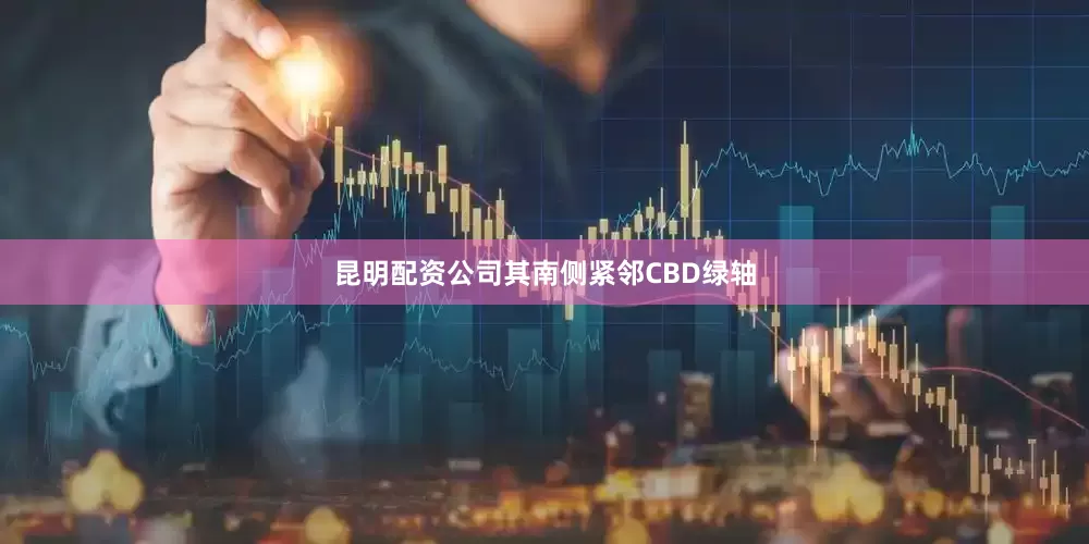 昆明配资公司其南侧紧邻CBD绿轴