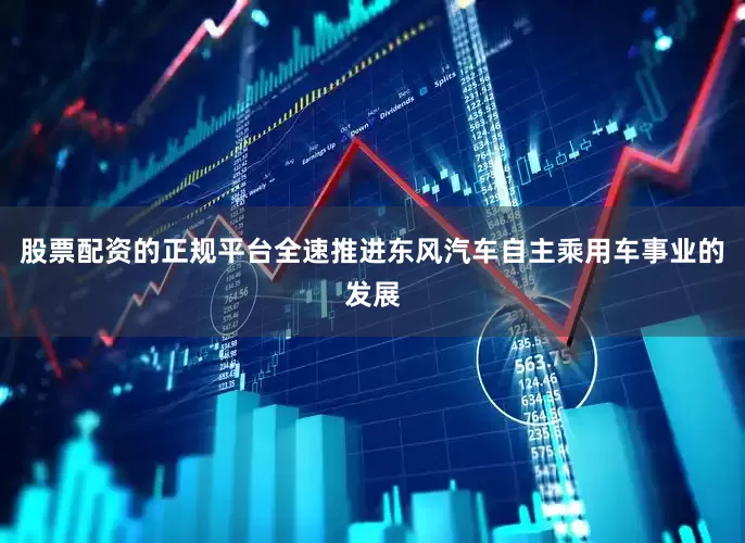 股票配资的正规平台全速推进东风汽车自主乘用车事业的发展