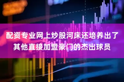 配资专业网上炒股河床还培养出了其他直接加盟豪门的杰出球员