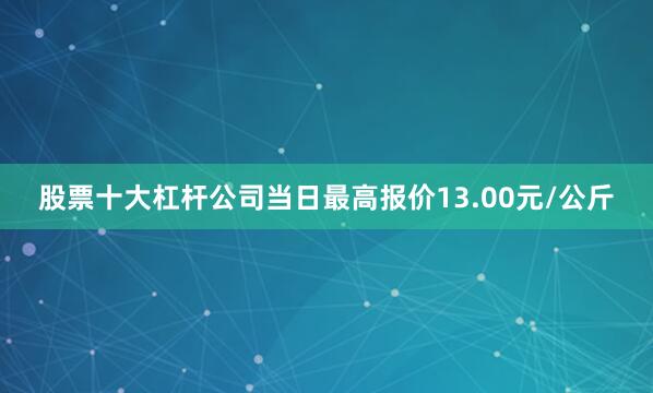 股票十大杠杆公司当日最高报价13.00元/公斤