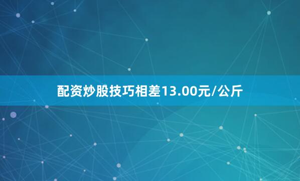 配资炒股技巧相差13.00元/公斤