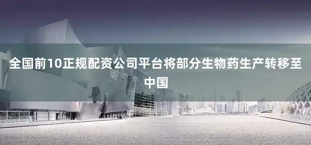 全国前10正规配资公司平台将部分生物药生产转移至中国