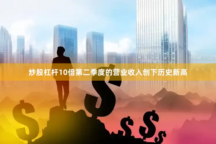 炒股杠杆10倍第二季度的营业收入创下历史新高