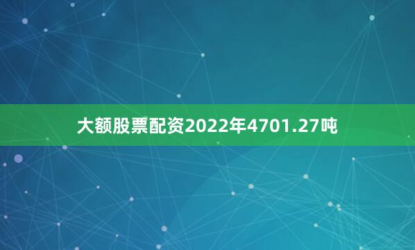 大额股票配资2022年4701.27吨