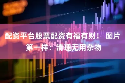 配资平台股票配资有福有财！ 图片 第一样：清理无用杂物