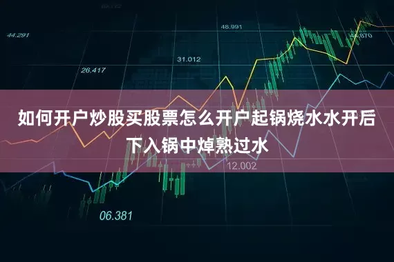如何开户炒股买股票怎么开户起锅烧水水开后下入锅中焯熟过水