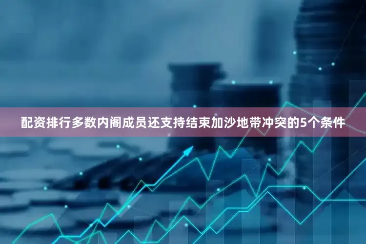 配资排行多数内阁成员还支持结束加沙地带冲突的5个条件