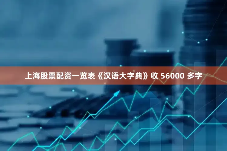 上海股票配资一览表《汉语大字典》收 56000 多字