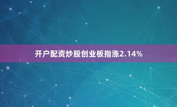 开户配资炒股创业板指涨2.14%