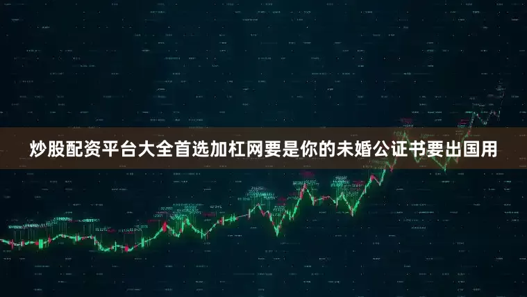 炒股配资平台大全首选加杠网要是你的未婚公证书要出国用