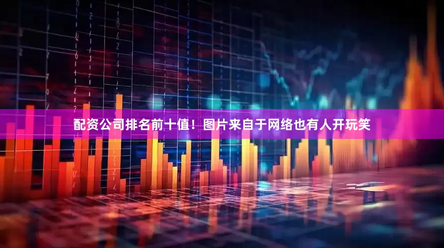 配资公司排名前十值！图片来自于网络也有人开玩笑