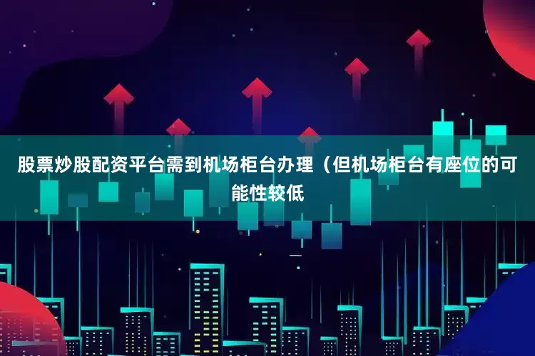 股票炒股配资平台需到机场柜台办理（但机场柜台有座位的可能性较低